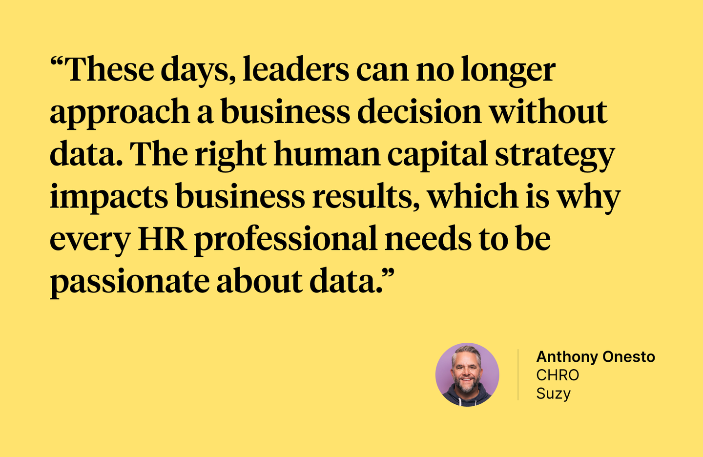 A quote by Anthony Onestro: "These days leaders can no longer approach a business decision without data. The right human capital strategy impacts business results, which is why every HR professional needs to be passionate about data." 