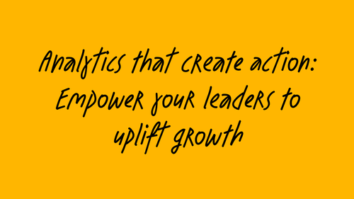 Analytics that create action: Empower your leaders to uplift growth black text on yellow orange background