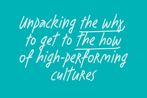 Unpacking the why to get to the how of high performance cultures