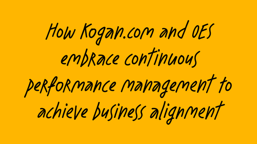 Text on yellow background: How Kogan.com and OES embrace continuous performance management to achieve business alignment